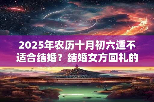 2025年农历十月初六适不适合结婚？结婚女方回礼的讲究