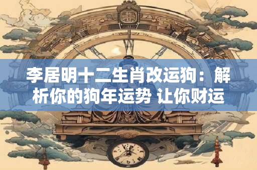 李居明十二生肖改运狗：解析你的狗年运势 让你财运亨通！