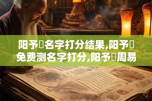 阳予珹名字打分结果,阳予珹免费测名字打分,阳予珹周易免费测名字打分