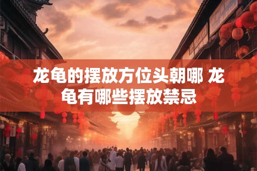 龙龟的摆放方位头朝哪 龙龟有哪些摆放禁忌