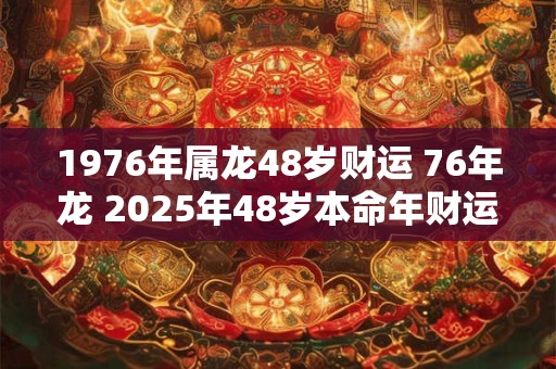1976年属龙48岁财运 76年龙 2025年48岁本命年财运怎么样