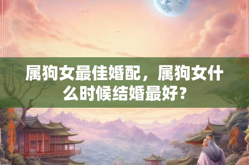 属狗女最佳婚配，属狗女什么时候结婚最好？