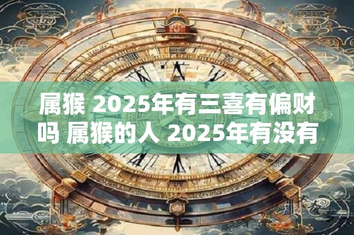 属猴 2025年有三喜有偏财吗 属猴的人 2025年有没有偏财运