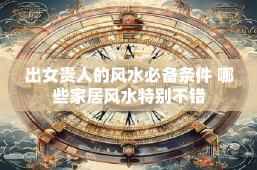 出女贵人的风水必备条件 哪些家居风水特别不错