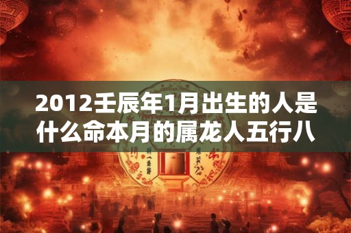 2012壬辰年1月出生的人是什么命本月的属龙人五行八字查询