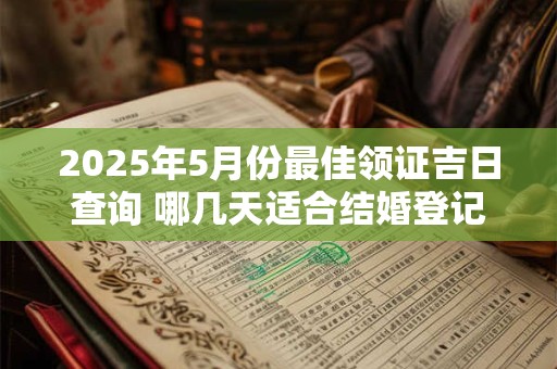 2025年5月份最佳领证吉日查询 哪几天适合结婚登记