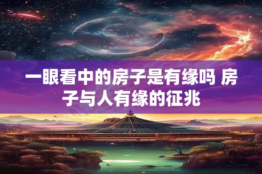 一眼看中的房子是有缘吗 房子与人有缘的征兆