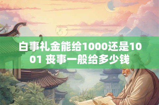 白事礼金能给1000还是1001 丧事一般给多少钱