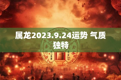 属龙2023.9.24运势 气质独特