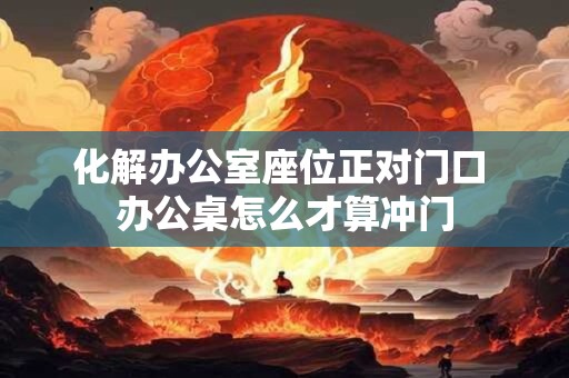 化解办公室座位正对门口 办公桌怎么才算冲门