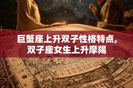 巨蟹座上升双子性格特点,双子座女生上升摩羯 巨蟹座上升双子性格特点,双子座女生上升摩羯