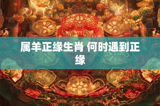 属羊正缘生肖 何时遇到正缘