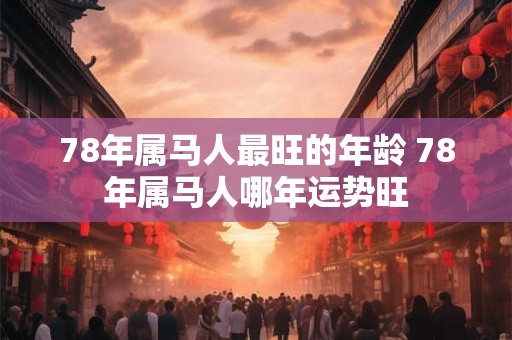 78年属马人最旺的年龄 78年属马人哪年运势旺