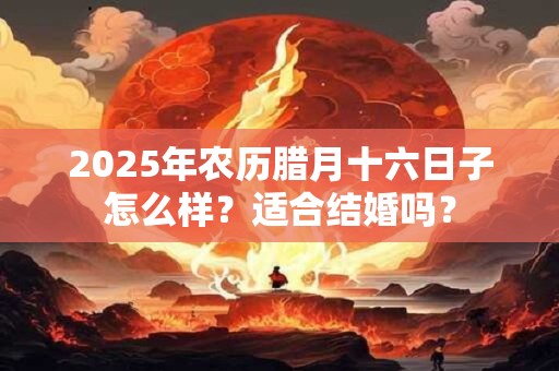 2025年农历腊月十六日子怎么样？适合结婚吗？