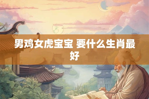 男鸡女虎宝宝 要什么生肖最好