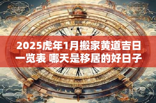 2025虎年1月搬家黄道吉日一览表 哪天是移居的好日子