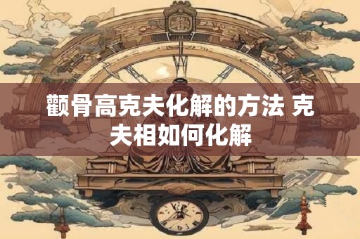 颧骨高克夫化解的方法 克夫相如何化解