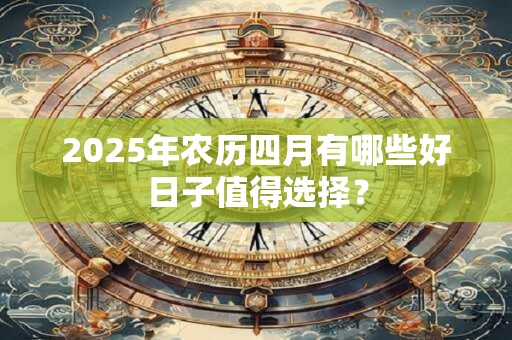 2025年农历四月有哪些好日子值得选择？