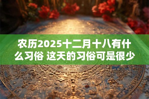 农历2026十二月十八有什么习俗 这天的习俗可是很少见的