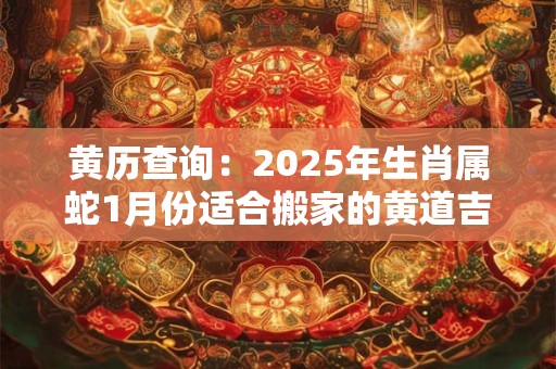 黄历查询：2025年生肖属蛇1月份适合搬家的黄道吉日