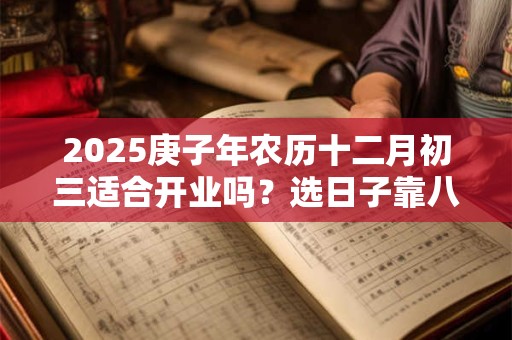 2025庚子年农历十二月初三适合开业吗？选日子靠八字五行