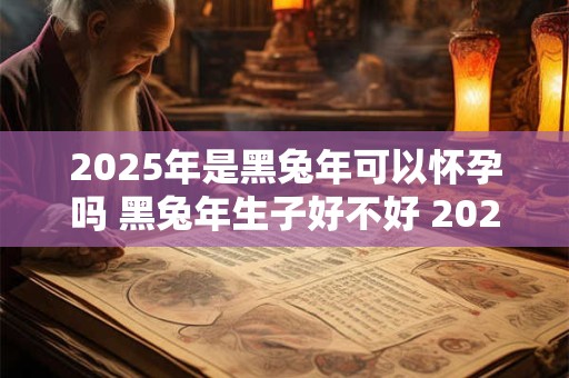 2025年是黑兔年可以怀孕吗 黑兔年生子好不好 2025