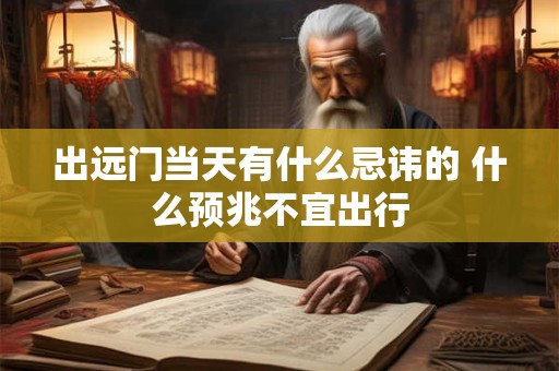 出远门当天有什么忌讳的 什么预兆不宜出行
