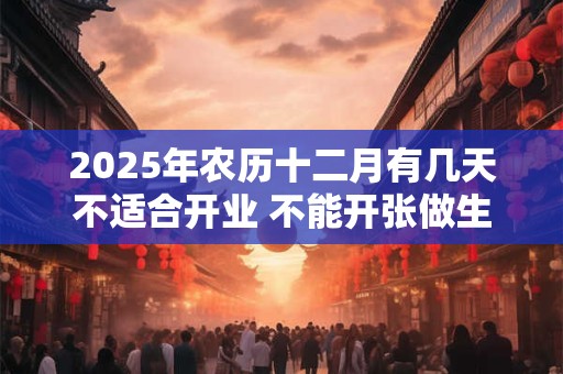 2025年农历十二月有几天不适合开业 不能开张做生意的日子