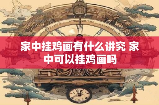 家中挂鸡画有什么讲究 家中可以挂鸡画吗