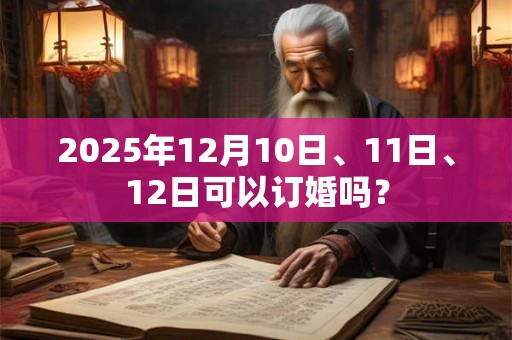 2025年12月10日、11日、12日可以订婚吗? 2025年12月10日、11日、12日可以订婚吗?