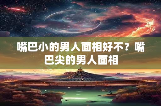 嘴巴小的男人面相好不？嘴巴尖的男人面相
