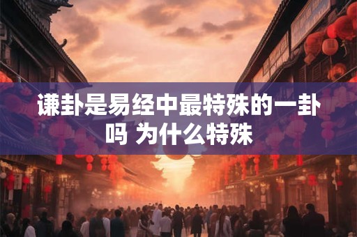 谦卦是易经中最特殊的一卦吗 为什么特殊