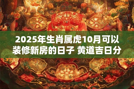 2025年生肖属虎10月可以装修新房的日子 黄道吉日分析