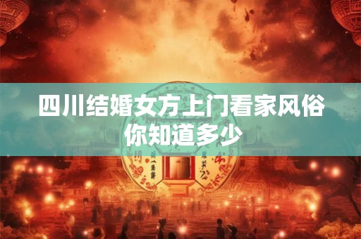 四川结婚女方上门看家风俗 你知道多少
