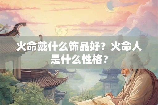 火命戴什么饰品好?火命人是什么性格? 火命戴什么饰品好?火命人是什么性格?