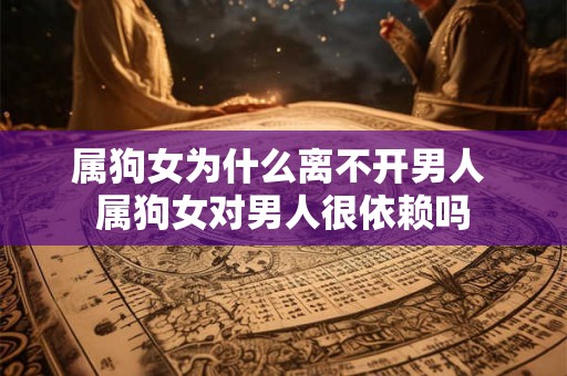 属狗女为什么离不开男人 属狗女对男人很依赖吗 属狗女为什么离不开男人 属狗女对男人很依赖吗