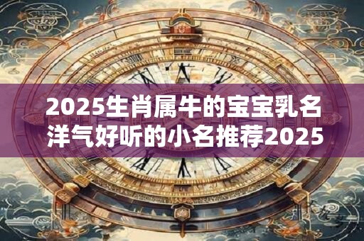 2025生肖属牛的宝宝乳名 洋气好听的小名推荐2025年