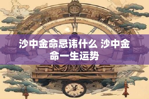 沙中金命忌讳什么 沙中金命一生运势