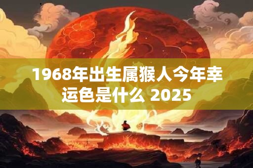 1968年出生属猴人今年幸运色是什么 2025