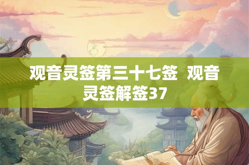 观音灵签第三十七签  观音灵签解签37