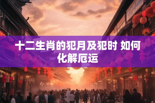 十二生肖的犯月及犯时 如何化解厄运