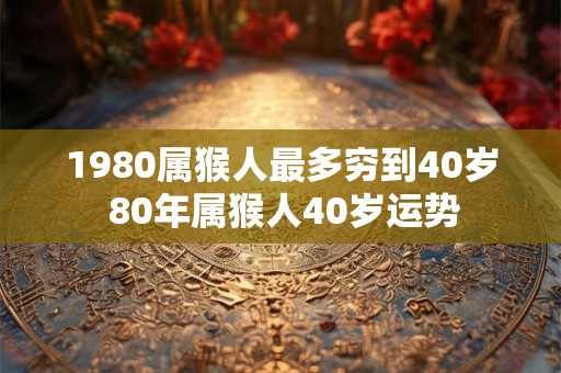 1980属猴人最多穷到40岁 80年属猴人40岁运势