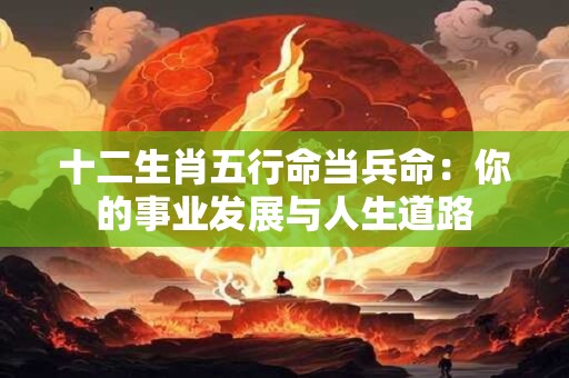 十二生肖五行命当兵命:你的事业发展与人生道路 十二生肖五行命当兵命:你的事业发展与人生道路