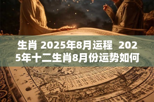 生肖 2025年8月运程  2025年十二生肖8月份运势如何