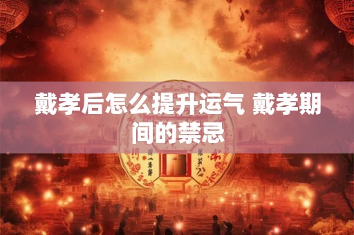 戴孝后怎么提升运气 戴孝期间的禁忌