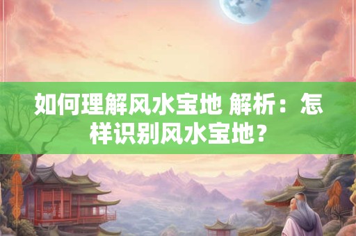 如何理解风水宝地 解析：怎样识别风水宝地？