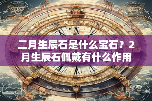 二月生辰石是什么宝石？2月生辰石佩戴有什么作用