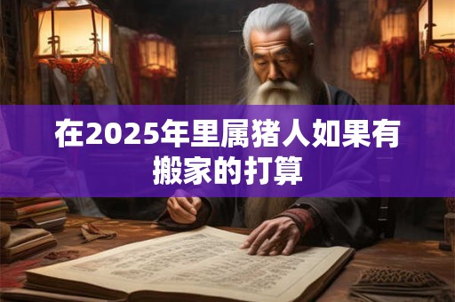 在2025年里属猪人如果有搬家的打算
