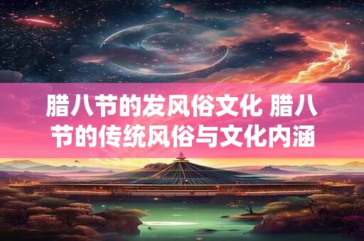 腊八节的发风俗文化 腊八节的传统风俗与文化内涵