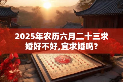 2025年农历六月二十三求婚好不好,宜求婚吗？